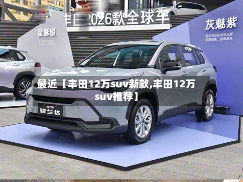 最近【丰田12万suv新款,丰田12万suv推荐】-第3张图片