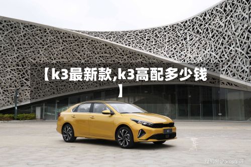 【k3最新款,k3高配多少钱】-第3张图片