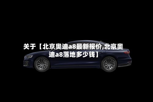 关于【北京奥迪a8最新报价,北京奥迪a8落地多少钱】-第3张图片