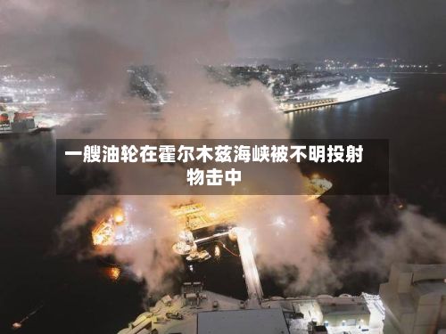 一艘油轮在霍尔木兹海峡被不明投射物击中-第2张图片