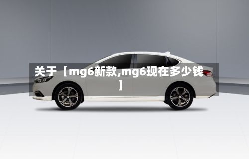 关于【mg6新款,mg6现在多少钱】-第2张图片