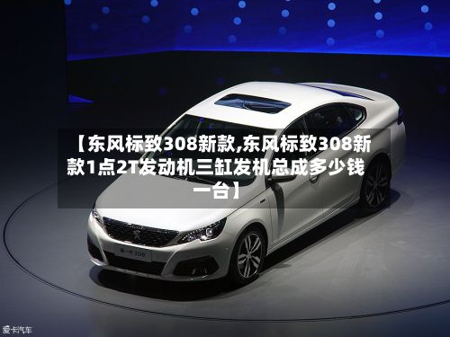 【东风标致308新款,东风标致308新款1点2T发动机三缸发机总成多少钱一台】