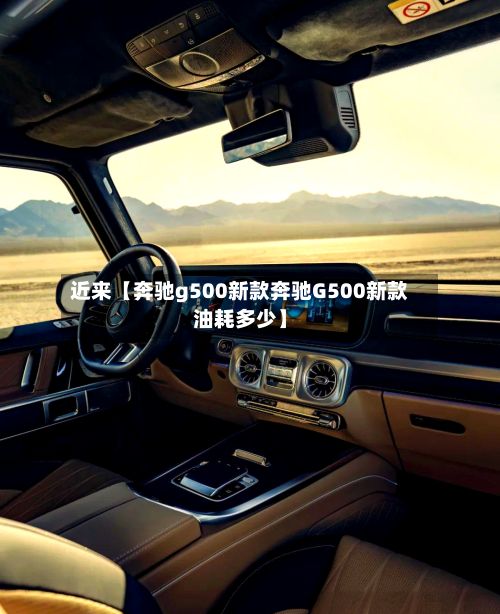 近来【奔驰g500新款奔驰G500新款油耗多少】