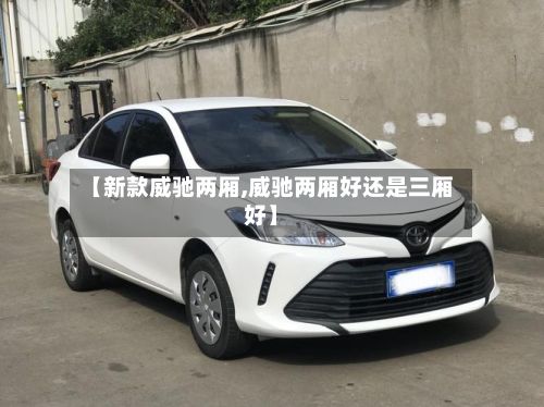 【新款威驰两厢,威驰两厢好还是三厢好】