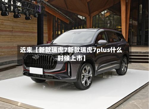 近来【新款瑞虎7新款瑞虎7plus什么时候上市】-第2张图片