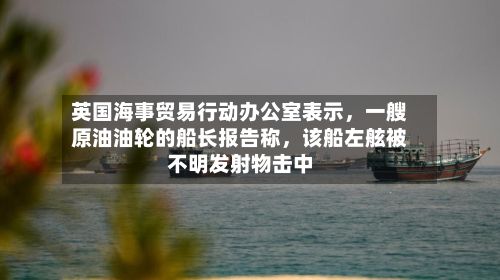 英国海事贸易行动办公室表示	，一艘原油油轮的船长报告称，该船左舷被不明发射物击中-第2张图片