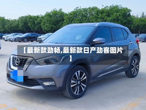 【最新款劲畅,最新款日产劲客图片】-第3张图片