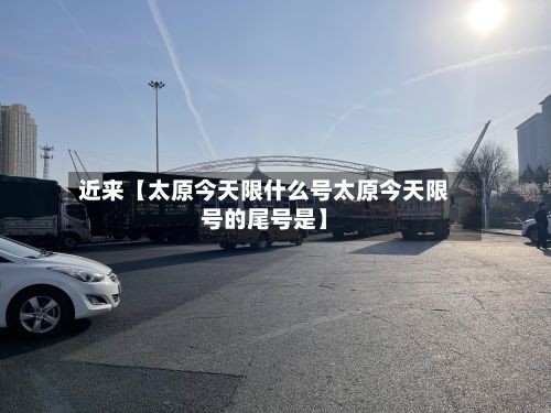 近来【太原今天限什么号太原今天限号的尾号是】-第2张图片
