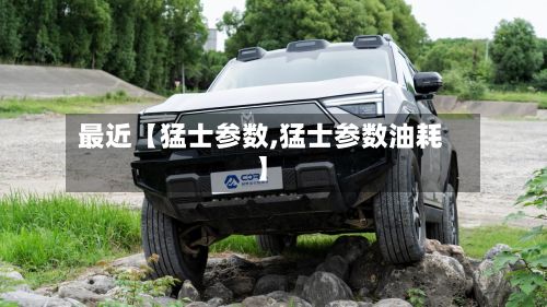 最近【猛士参数,猛士参数油耗】