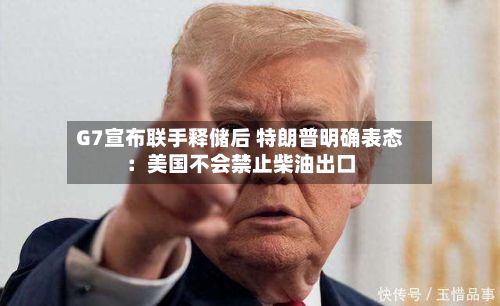 G7宣布联手释储后 特朗普明确表态：美国不会禁止柴油出口-第3张图片