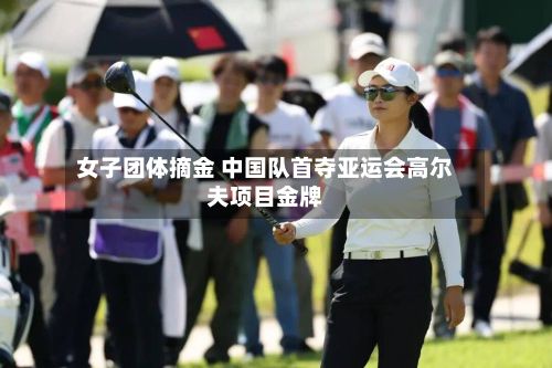 女子团体摘金 中国队首夺亚运会高尔夫项目金牌