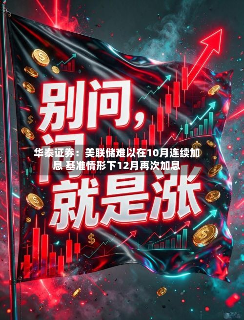 华泰证券：美联储难以在10月连续加息 基准情形下12月再次加息