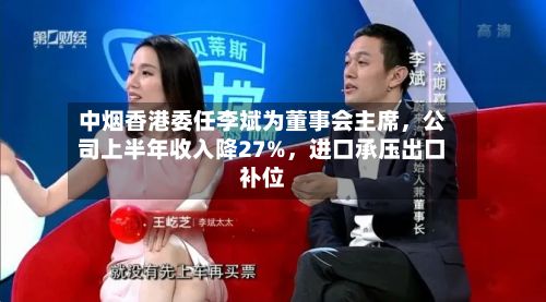 中烟香港委任李斌为董事会主席	，公司上半年收入降27%，进口承压出口补位-第2张图片