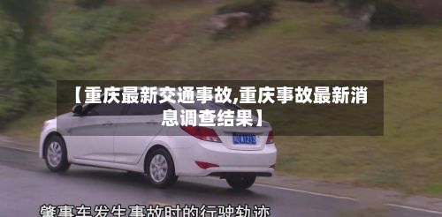 【重庆最新交通事故,重庆事故最新消息调查结果】-第3张图片
