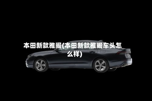 本田新款雅阁(本田新款雅阁车头怎么样)