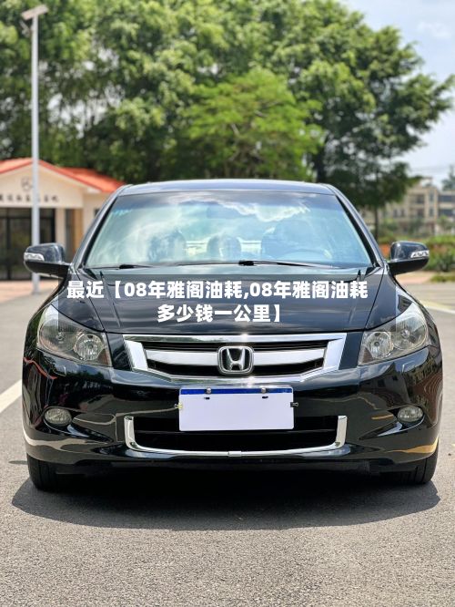 最近【08年雅阁油耗,08年雅阁油耗多少钱一公里】-第2张图片