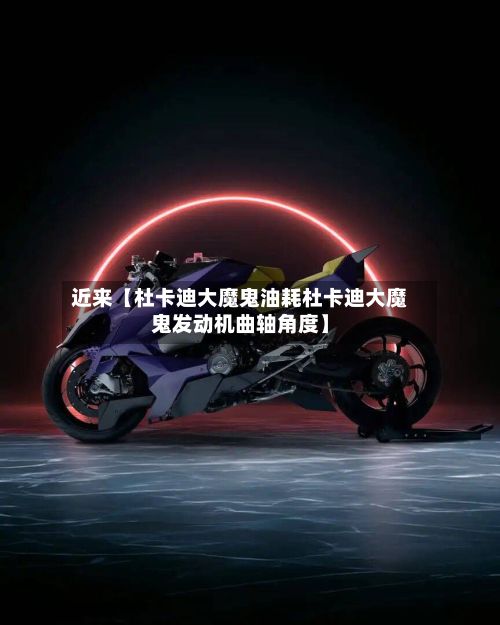 近来【杜卡迪大魔鬼油耗杜卡迪大魔鬼发动机曲轴角度】-第3张图片
