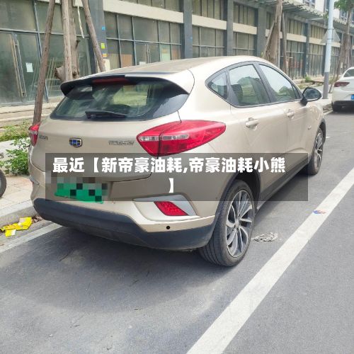 最近【新帝豪油耗,帝豪油耗小熊】