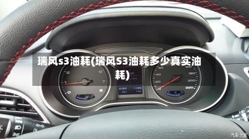 瑞风s3油耗(瑞风S3油耗多少真实油耗)-第2张图片