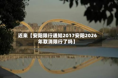近来【安阳限行通知2017安阳2026年取消限行了吗】