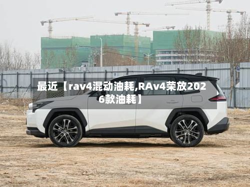 最近【rav4混动油耗,RAv4荣放2026款油耗】