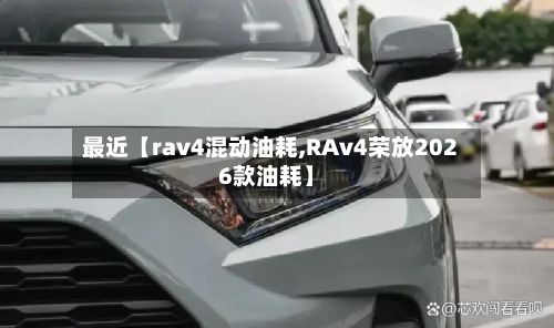 最近【rav4混动油耗,RAv4荣放2026款油耗】-第3张图片
