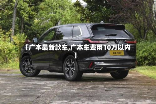 【广本最新款车,广本车费用10万以内】