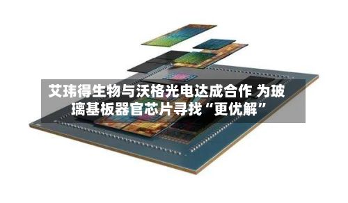 艾玮得生物与沃格光电达成合作 为玻璃基板器官芯片寻找“更优解”-第3张图片