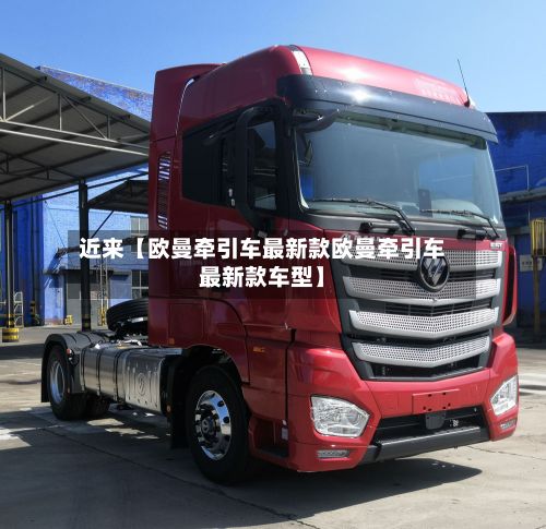 近来【欧曼牵引车最新款欧曼牵引车最新款车型】
