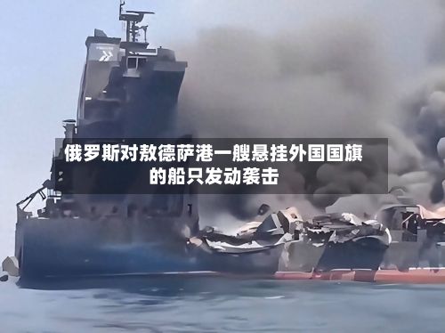 俄罗斯对敖德萨港一艘悬挂外国国旗的船只发动袭击-第2张图片