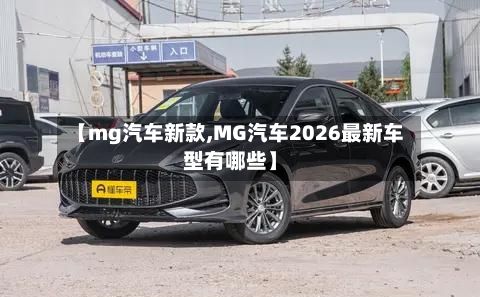 【mg汽车新款,MG汽车2026最新车型有哪些】