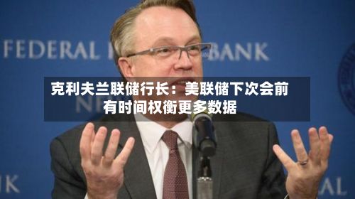 克利夫兰联储行长：美联储下次会前有时间权衡更多数据-第3张图片