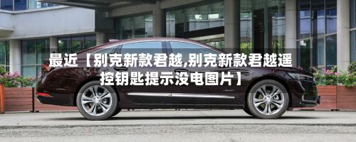 最近【别克新款君越,别克新款君越遥控钥匙提示没电图片】-第3张图片