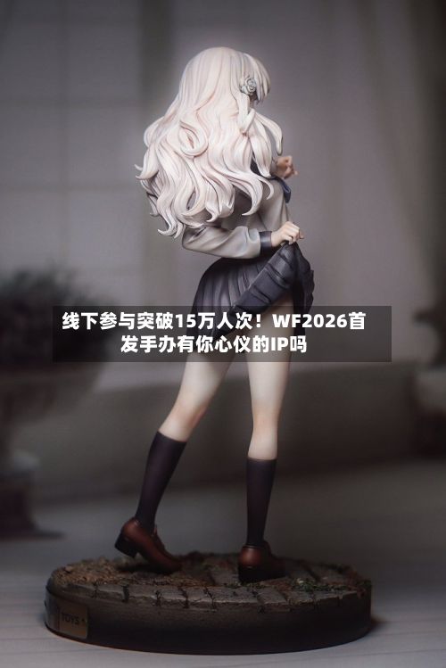 线下参与突破15万人次！WF2026首发手办有你心仪的IP吗