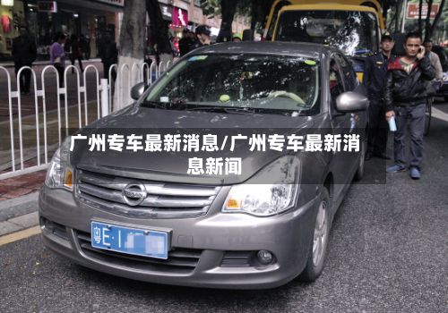 广州专车最新消息/广州专车最新消息新闻