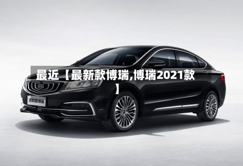 最近【最新款博瑞,博瑞2021款】