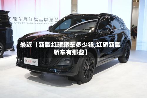 最近【新款红旗轿车多少钱,红旗新款轿车有那些】-第2张图片