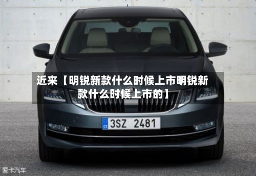 近来【明锐新款什么时候上市明锐新款什么时候上市的】