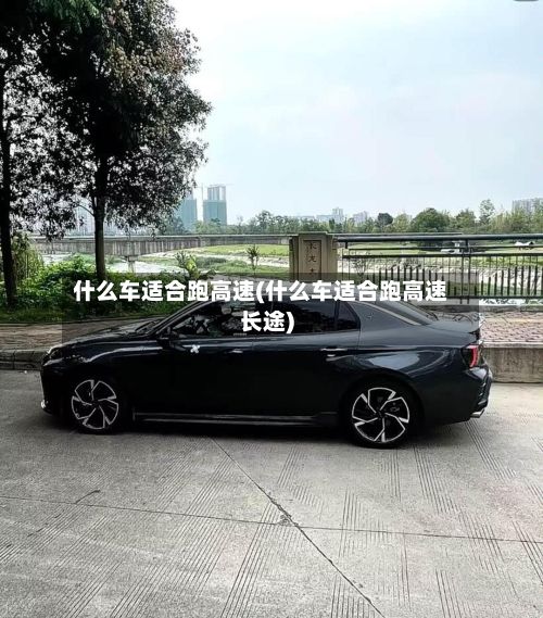 什么车适合跑高速(什么车适合跑高速长途)