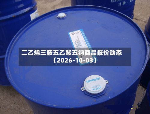 二乙烯三胺五乙酸五钠商品报价动态（2026-10-03）-第3张图片