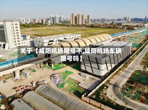 关于【咸阳机场限号不,咸阳机场车辆限号吗】-第3张图片
