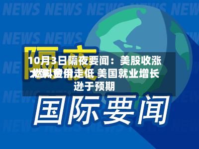 10月3日隔夜要闻：美股收涨 燃料费用大跌 金价走低 美国就业增长逊于预期-第2张图片