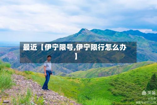 最近【伊宁限号,伊宁限行怎么办】
