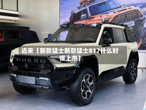 近来【新款猛士新款猛士817什么时候上市】