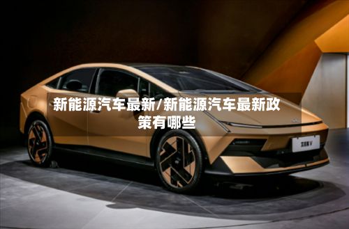 新能源汽车最新/新能源汽车最新政策有哪些