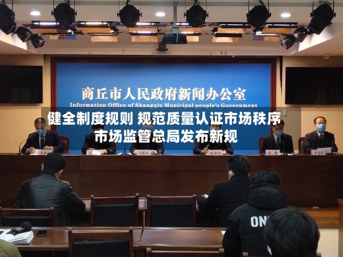 健全制度规则 规范质量认证市场秩序 市场监管总局发布新规-第2张图片