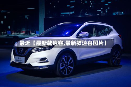 最近【最新款逍客,最新款逍客图片】