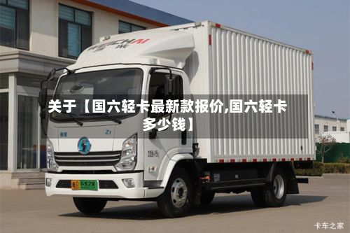 关于【国六轻卡最新款报价,国六轻卡多少钱】-第2张图片