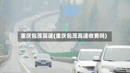 重庆包茂高速(重庆包茂高速收费吗)