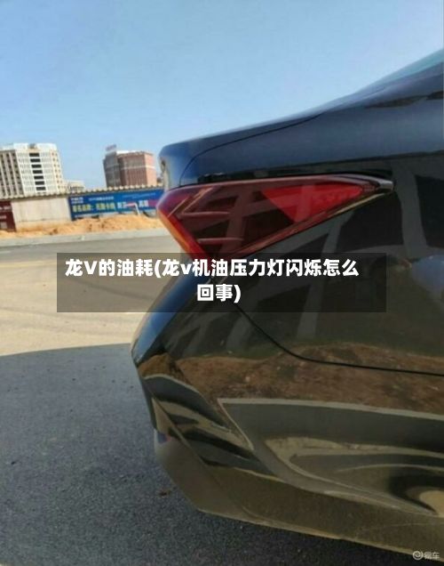 龙V的油耗(龙v机油压力灯闪烁怎么回事)